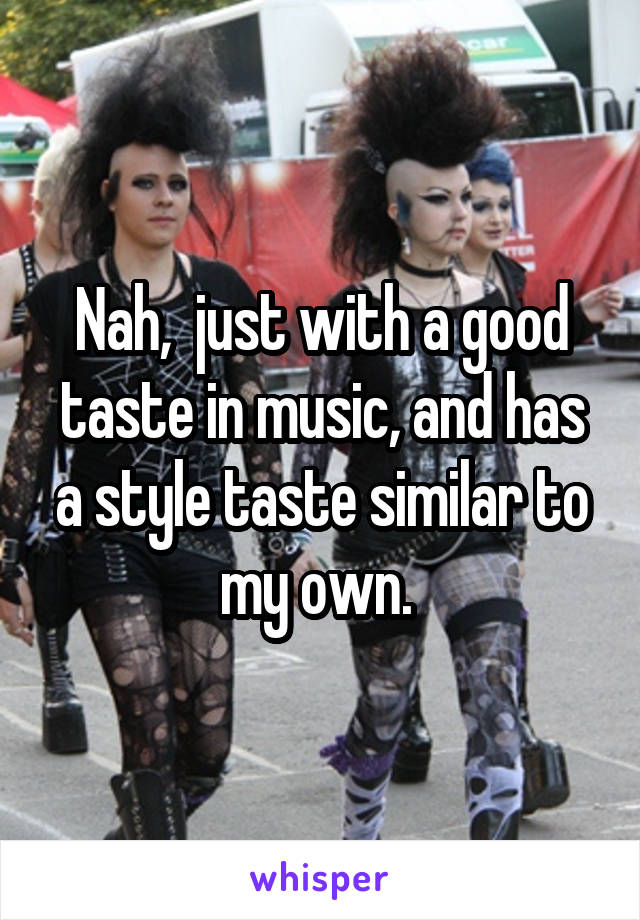 Nah,  just with a good taste in music, and has a style taste similar to my own. 