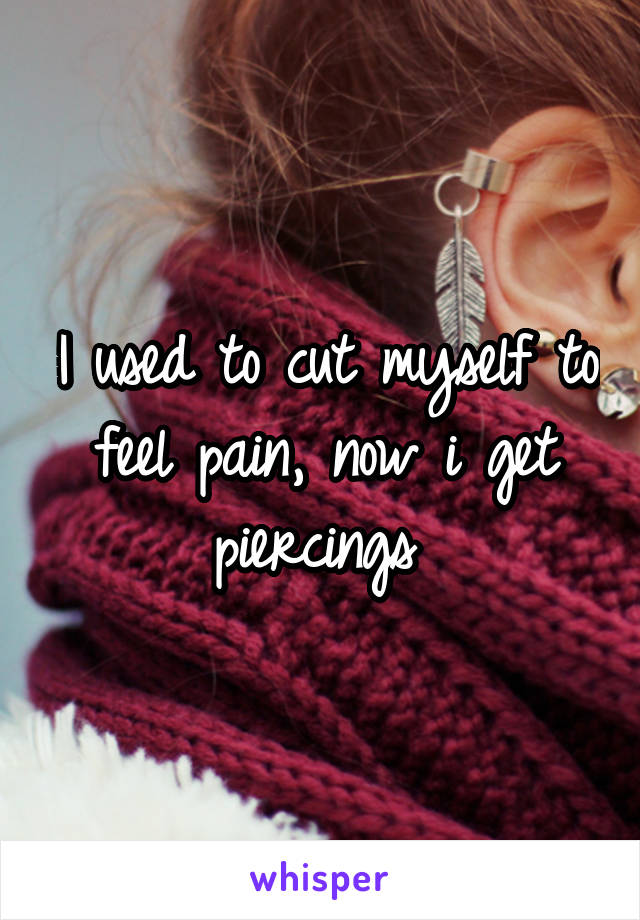 I used to cut myself to feel pain, now i get piercings 