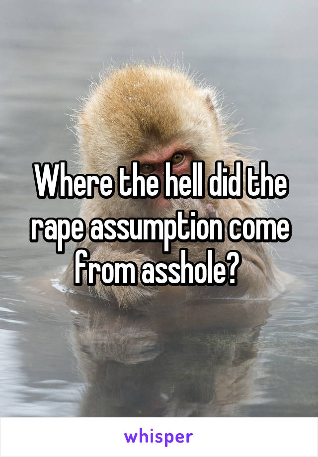 Where the hell did the rape assumption come from asshole? 