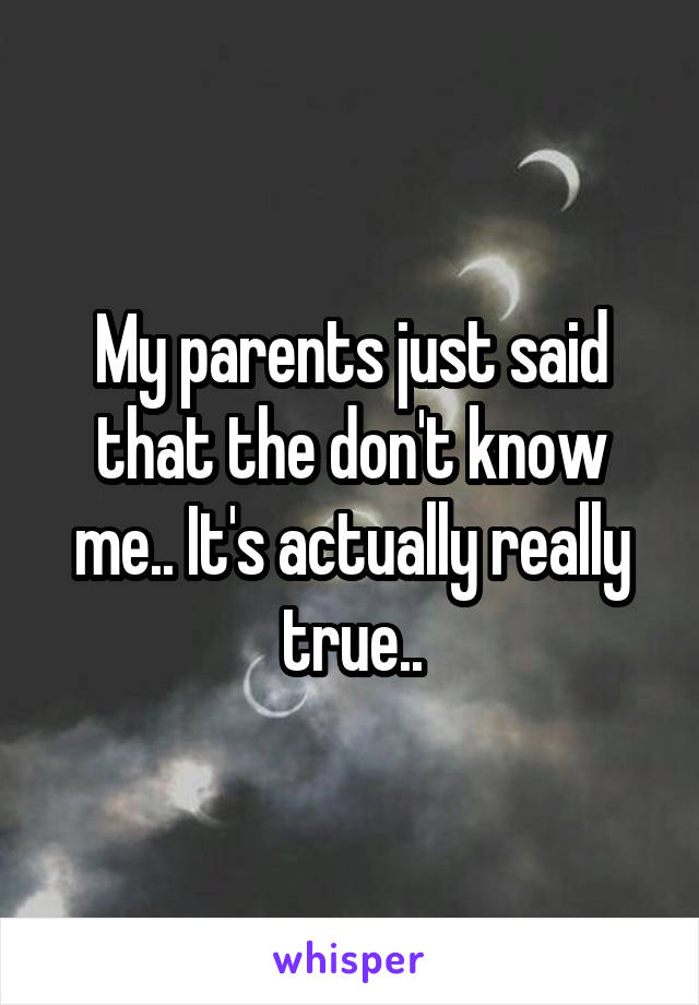 My parents just said that the don't know me.. It's actually really true..