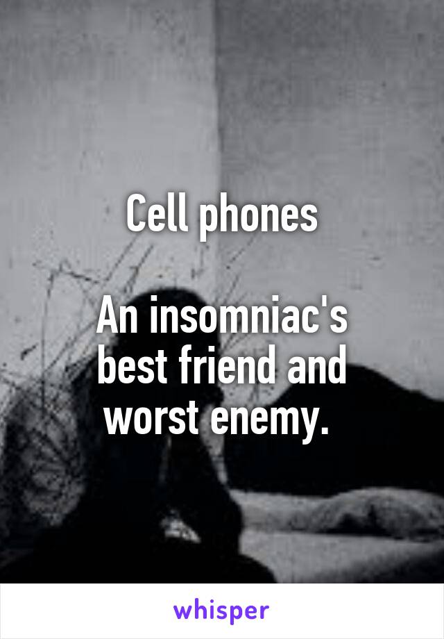 Cell phones

An insomniac's
best friend and
worst enemy. 