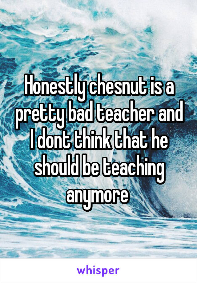 Honestly chesnut is a pretty bad teacher and I dont think that he should be teaching anymore 