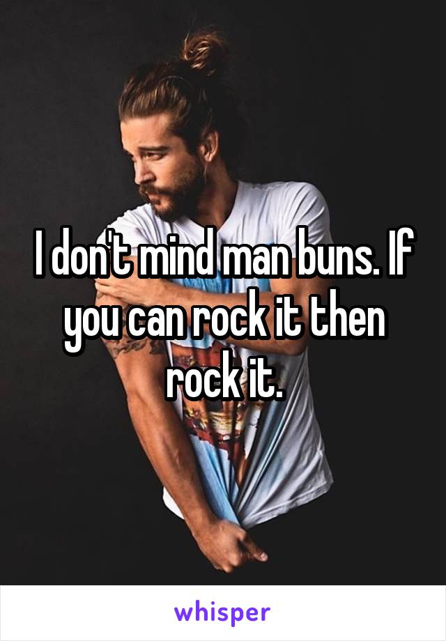 I don't mind man buns. If you can rock it then rock it.