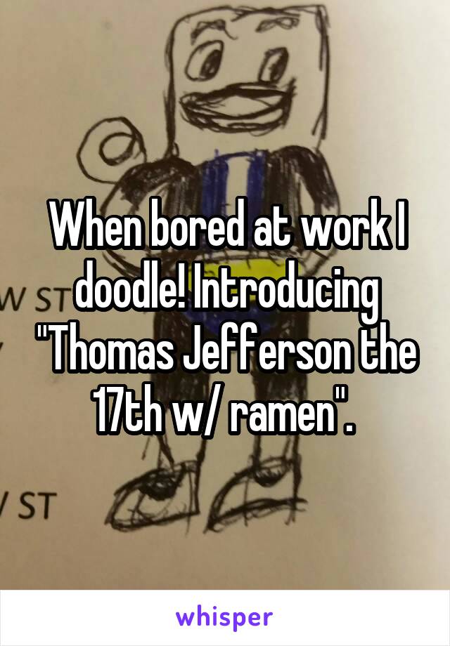 When bored at work I doodle! Introducing "Thomas Jefferson the 17th w/ ramen". 