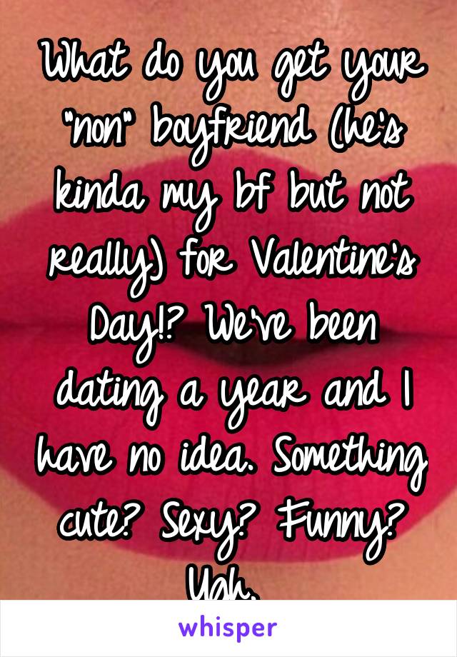 What do you get your "non" boyfriend (he's kinda my bf but not really) for Valentine's Day!? We've been dating a year and I have no idea. Something cute? Sexy? Funny? Ugh. 