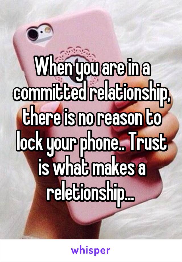 When you are in a committed relationship, there is no reason to lock your phone.. Trust is what makes a reletionship... 