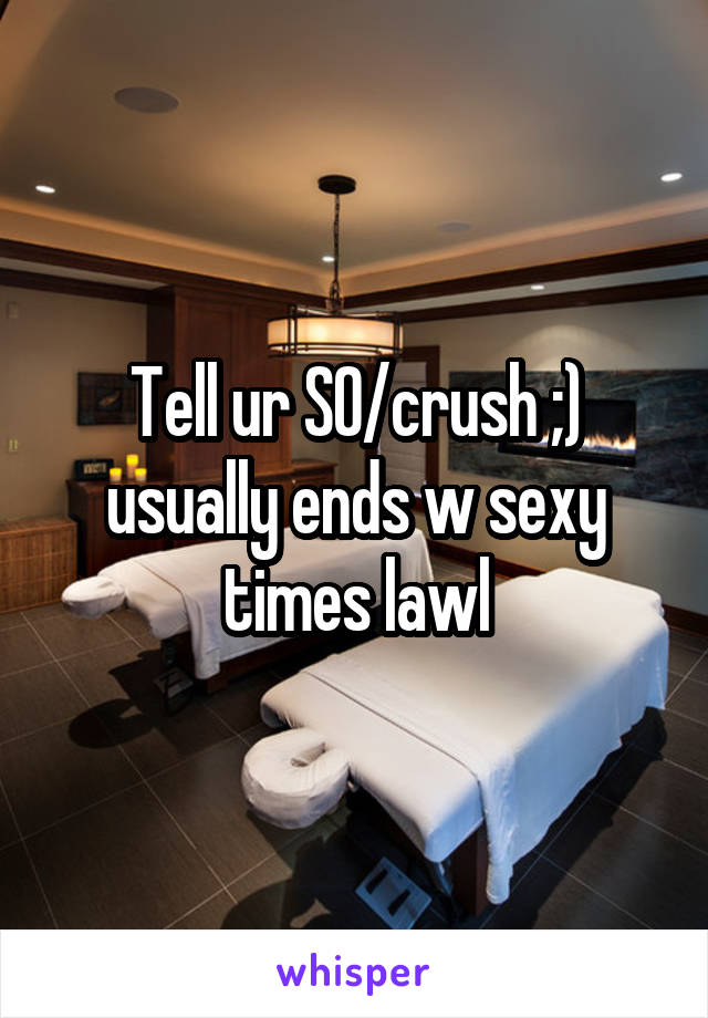 Tell ur SO/crush ;) usually ends w sexy times lawl
