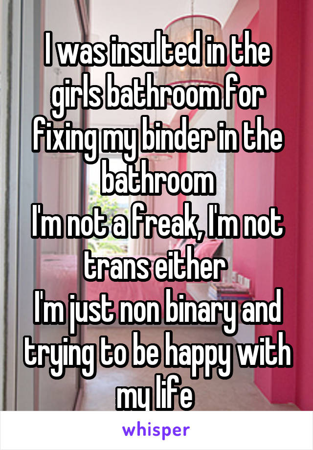 I was insulted in the girls bathroom for fixing my binder in the bathroom
I'm not a freak, I'm not trans either 
I'm just non binary and trying to be happy with my life 