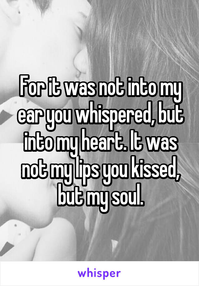 For it was not into my ear you whispered, but into my heart. It was not my lips you kissed, but my soul.