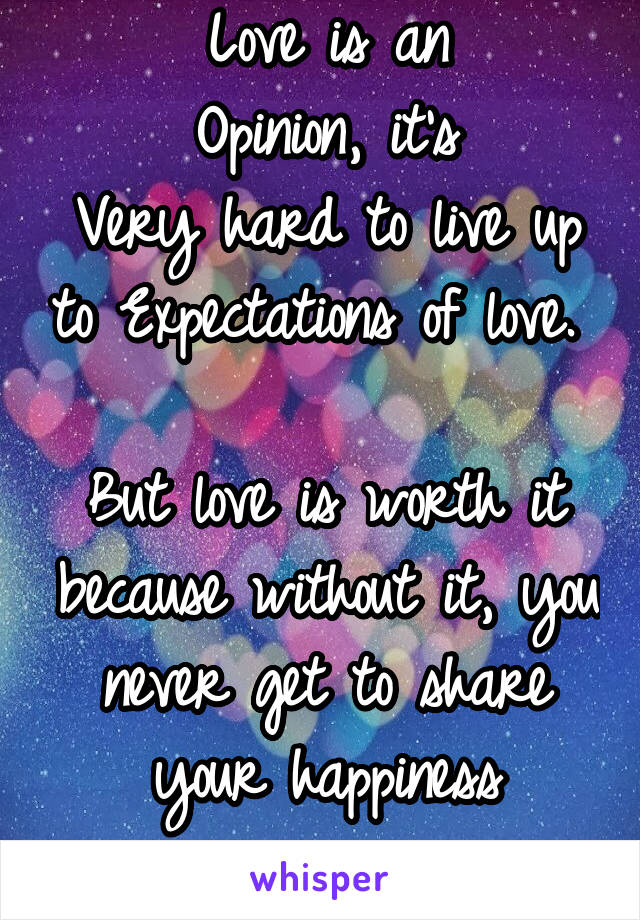 Love is an
Opinion, it's
Very hard to live up to Expectations of love. 

But love is worth it because without it, you never get to share your happiness
