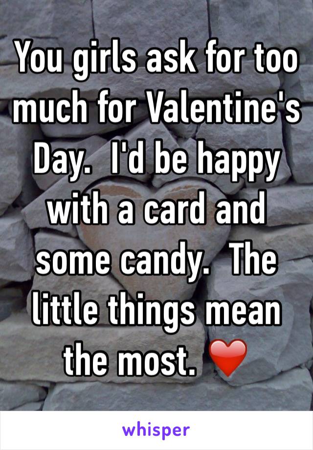 You girls ask for too much for Valentine's Day.  I'd be happy with a card and some candy.  The little things mean the most. ❤️