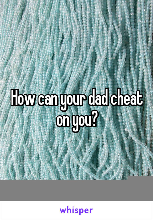 How can your dad cheat on you?