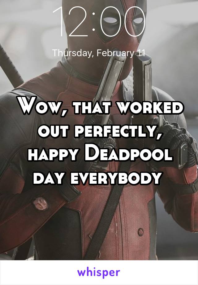 Wow, that worked out perfectly, happy Deadpool day everybody 