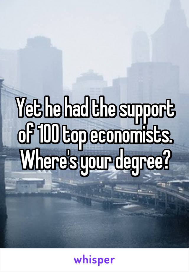 Yet he had the support of 100 top economists. Where's your degree?