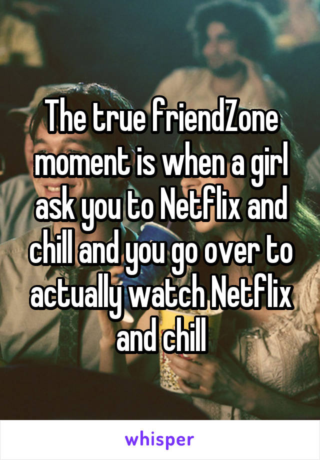 The true friendZone moment is when a girl ask you to Netflix and chill and you go over to actually watch Netflix and chill