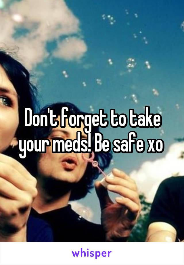 Don't forget to take your meds! Be safe xo 