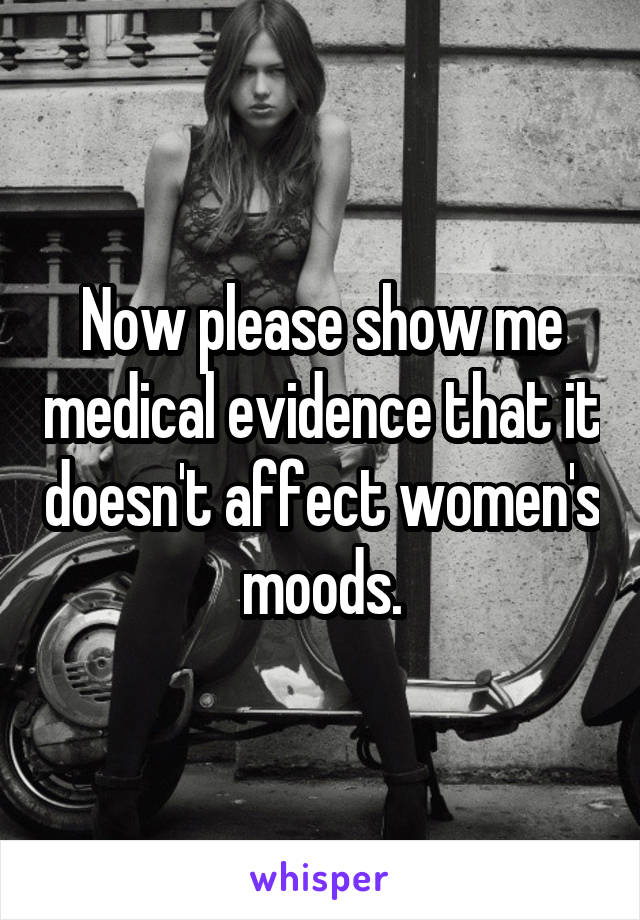 Now please show me medical evidence that it doesn't affect women's moods.