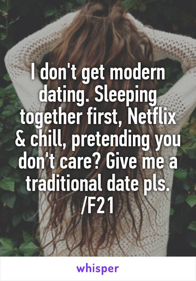 I don't get modern dating. Sleeping together first, Netflix & chill, pretending you don't care? Give me a traditional date pls.
/F21