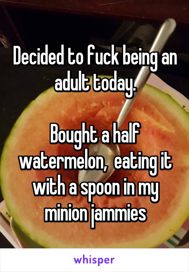 Decided to fuck being an adult today.

Bought a half watermelon,  eating it with a spoon in my minion jammies