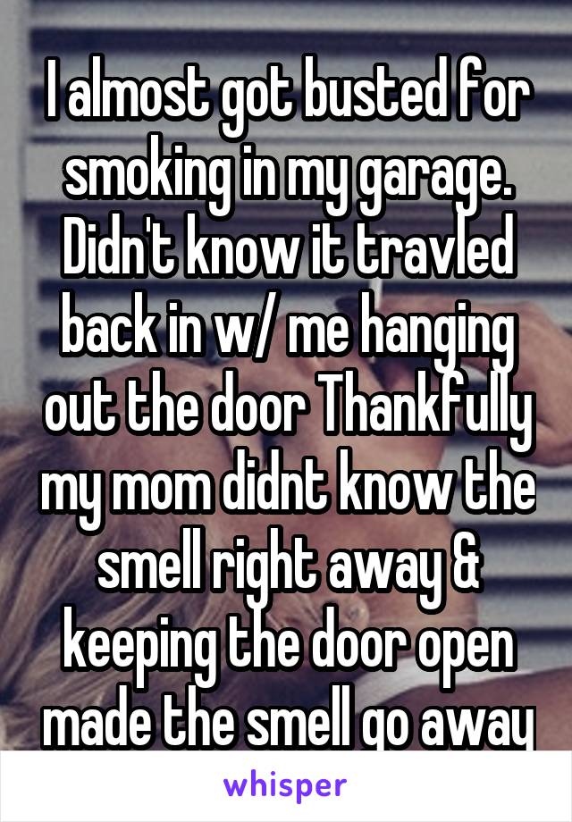 I almost got busted for smoking in my garage. Didn't know it travled back in w/ me hanging out the door Thankfully my mom didnt know the smell right away & keeping the door open made the smell go away