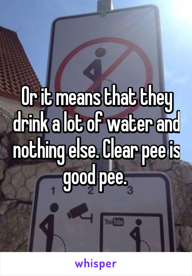 Or it means that they drink a lot of water and nothing else. Clear pee is good pee. 