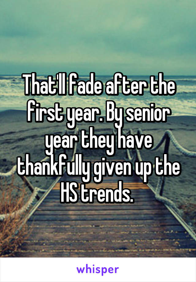 That'll fade after the first year. By senior year they have thankfully given up the HS trends. 