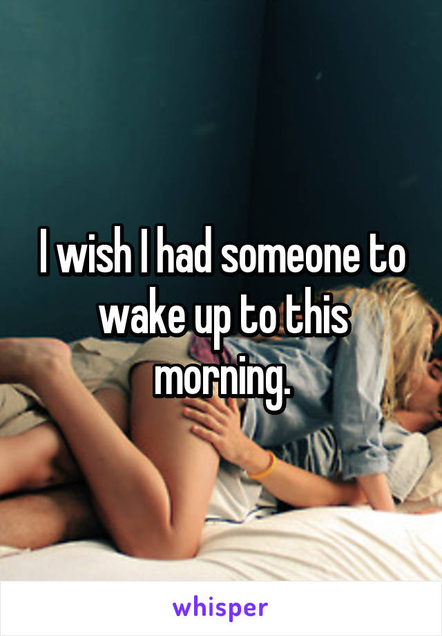I wish I had someone to wake up to this morning.
