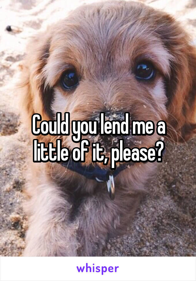 Could you lend me a little of it, please?