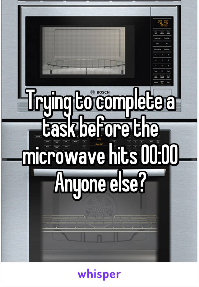 Trying to complete a task before the microwave hits 00:00
Anyone else?