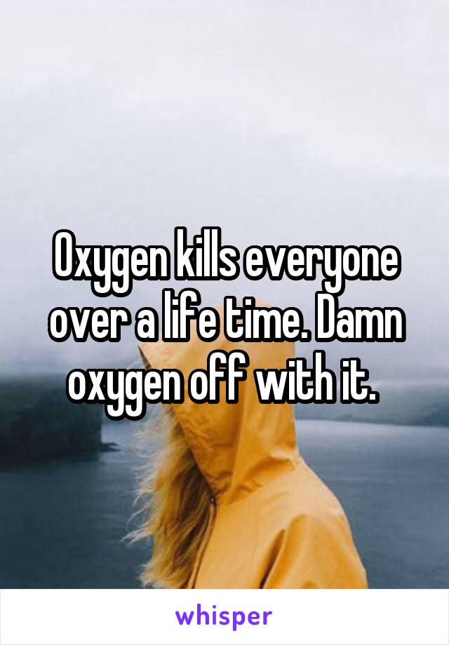 Oxygen kills everyone over a life time. Damn oxygen off with it. 