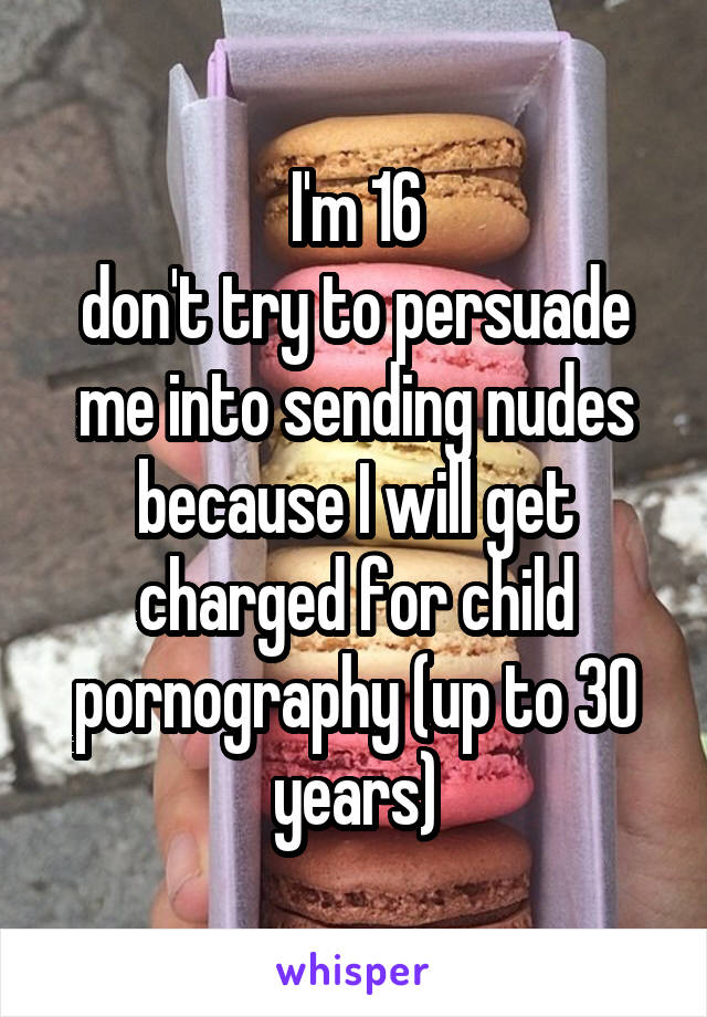 I'm 16
don't try to persuade me into sending nudes because I will get charged for child pornography (up to 30 years)