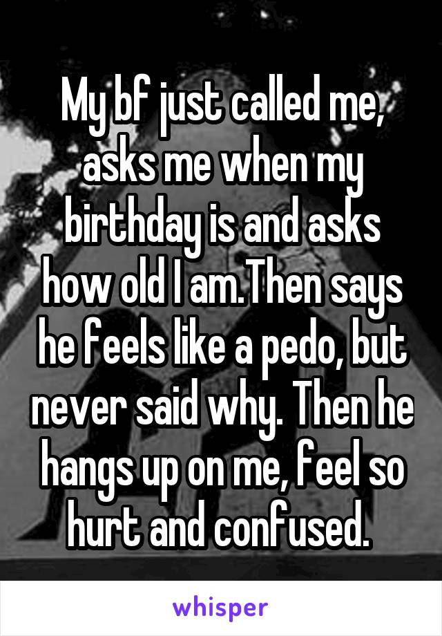 My bf just called me, asks me when my birthday is and asks how old I am.Then says he feels like a pedo, but never said why. Then he hangs up on me, feel so hurt and confused. 