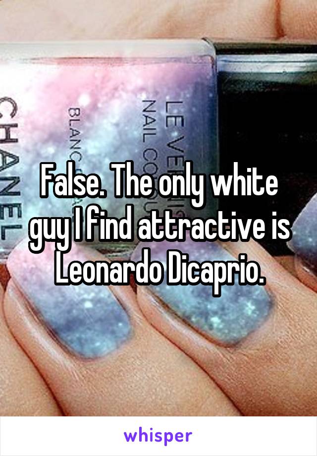 False. The only white guy I find attractive is Leonardo Dicaprio.