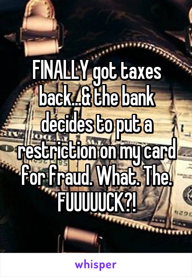 FINALLY got taxes back...& the bank decides to put a restriction on my card for fraud. What. The. FUUUUUCK?!