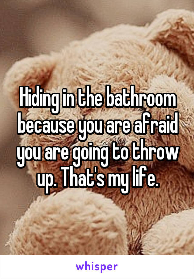 Hiding in the bathroom because you are afraid you are going to throw up. That's my life.