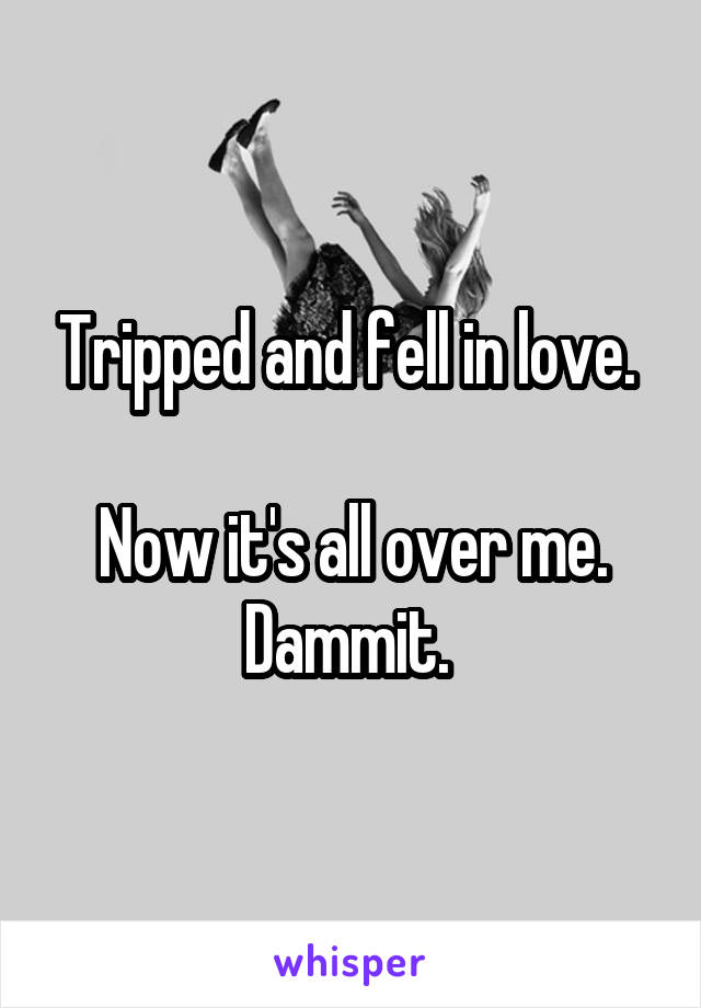 Tripped and fell in love. 

Now it's all over me. Dammit. 
