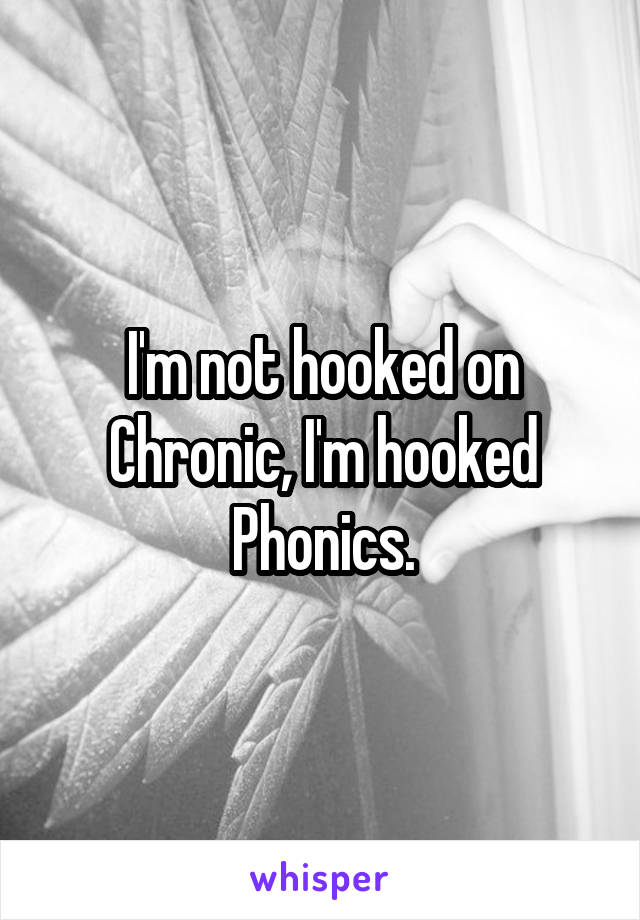 I'm not hooked on Chronic, I'm hooked Phonics.