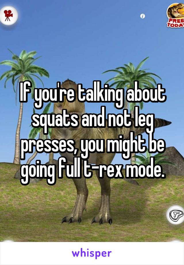 If you're talking about squats and not leg presses, you might be going full t-rex mode.