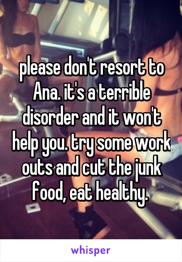 please don't resort to Ana. it's a terrible disorder and it won't help you. try some work outs and cut the junk food, eat healthy. 