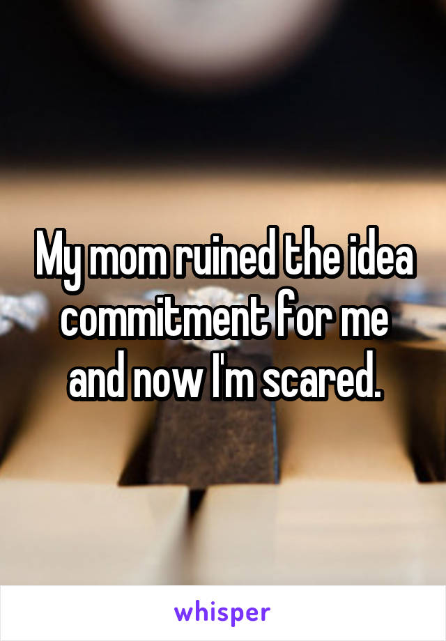 My mom ruined the idea commitment for me and now I'm scared.