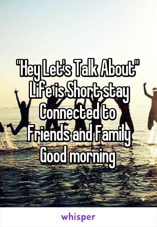 "Hey Let's Talk About" 
Life is Short stay
Connected to 
Friends and Family
Good morning 