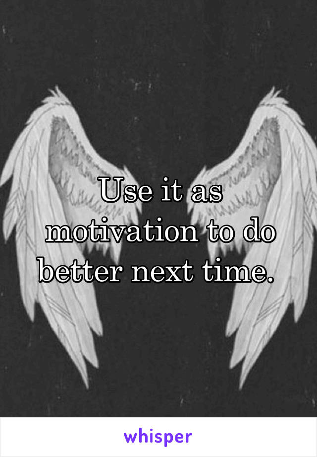 Use it as motivation to do better next time. 