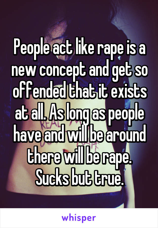 People act like rape is a new concept and get so offended that it exists at all. As long as people have and will be around there will be rape. Sucks but true.
