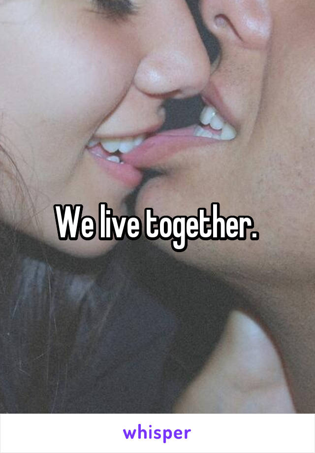 We live together. 