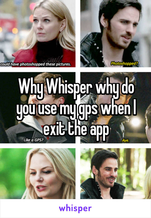 Why Whisper why do you use my gps when I exit the app