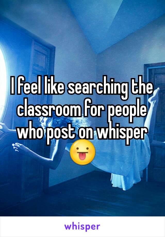 I feel like searching the classroom for people who post on whisper 😛