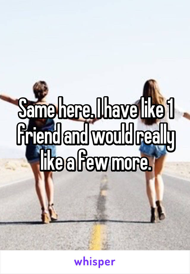 Same here. I have like 1 friend and would really like a few more.