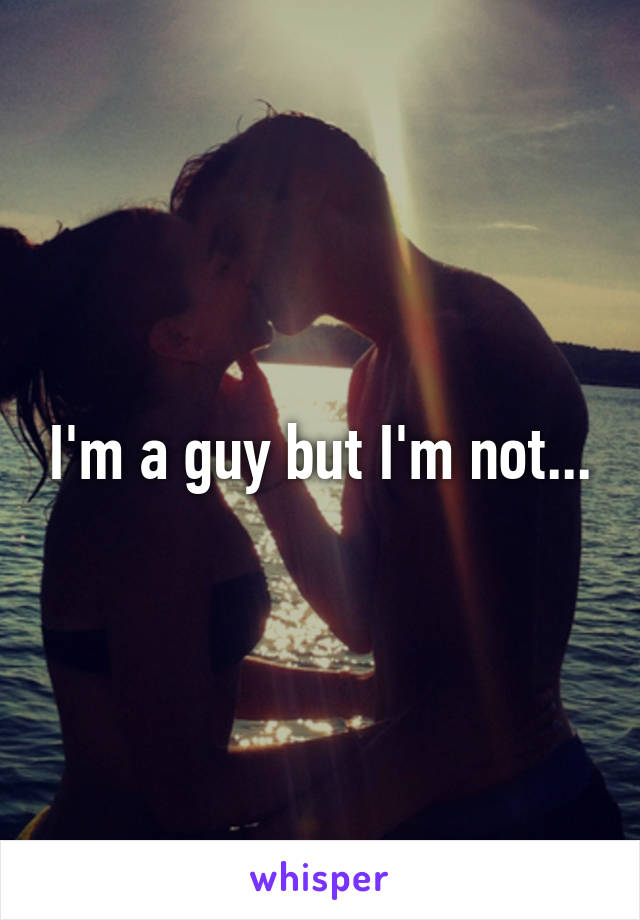 I'm a guy but I'm not...