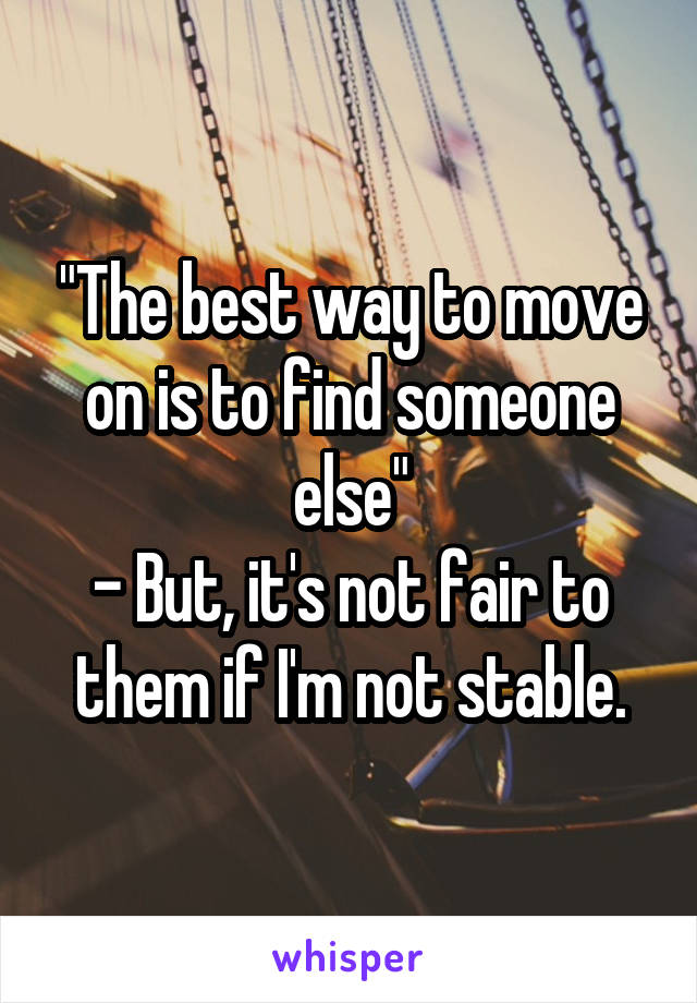 "The best way to move on is to find someone else"
- But, it's not fair to them if I'm not stable.