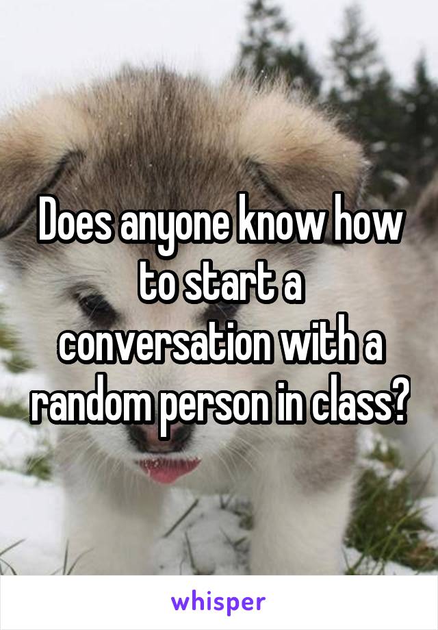 Does anyone know how to start a conversation with a random person in class?